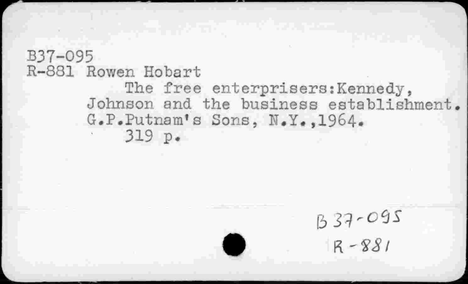 ﻿B37-O95
R-881 Rowen Hobart
The free enterprisers:Kennedy, Johnson and the business establishment G.P.Putnam’s Sons, N.Y#,1964»
319 p.
R '^/